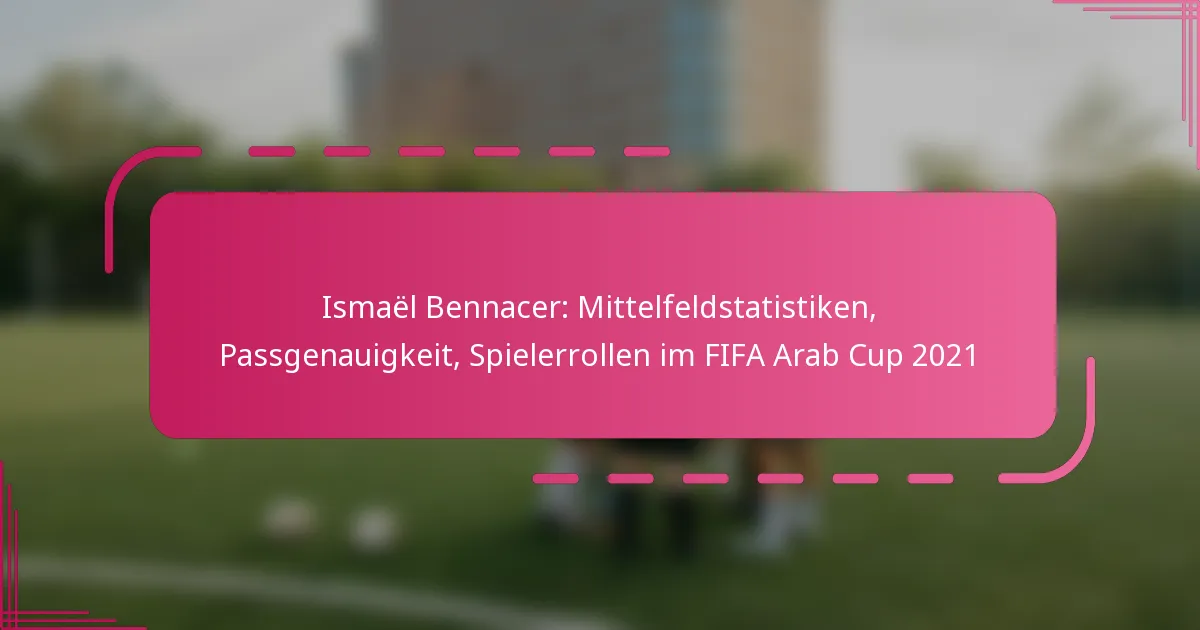 Ismaël Bennacer: Mittelfeldstatistiken, Passgenauigkeit, Spielerrollen im FIFA Arab Cup 2021
