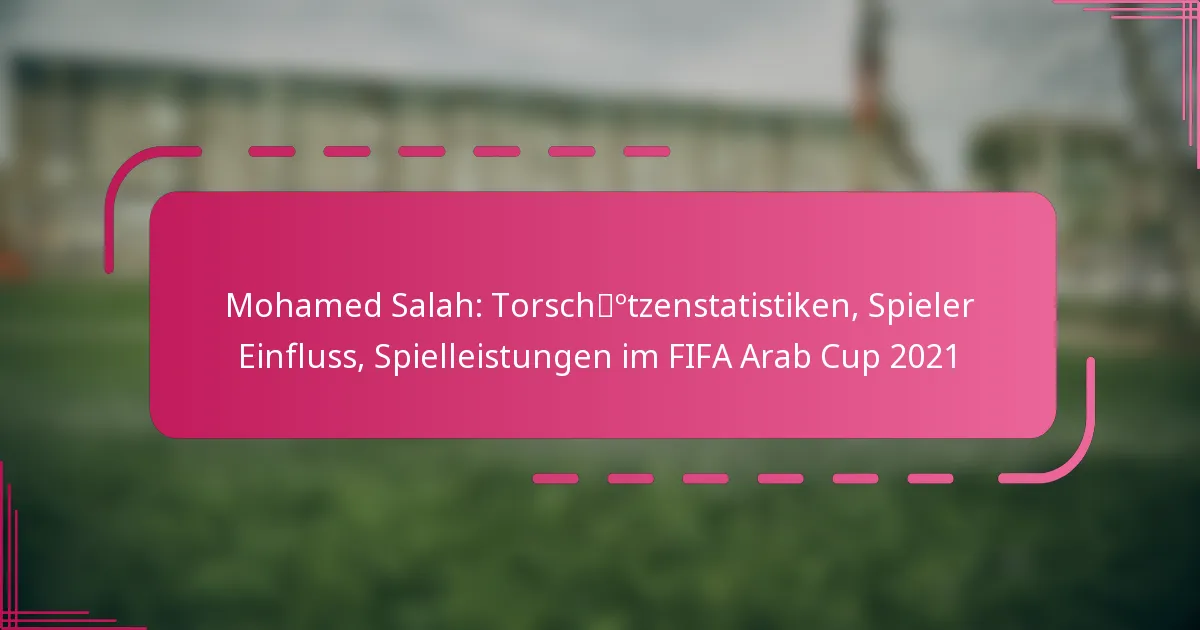 Mohamed Salah: Torschützenstatistiken, Spieler Einfluss, Spielleistungen im FIFA Arab Cup 2021