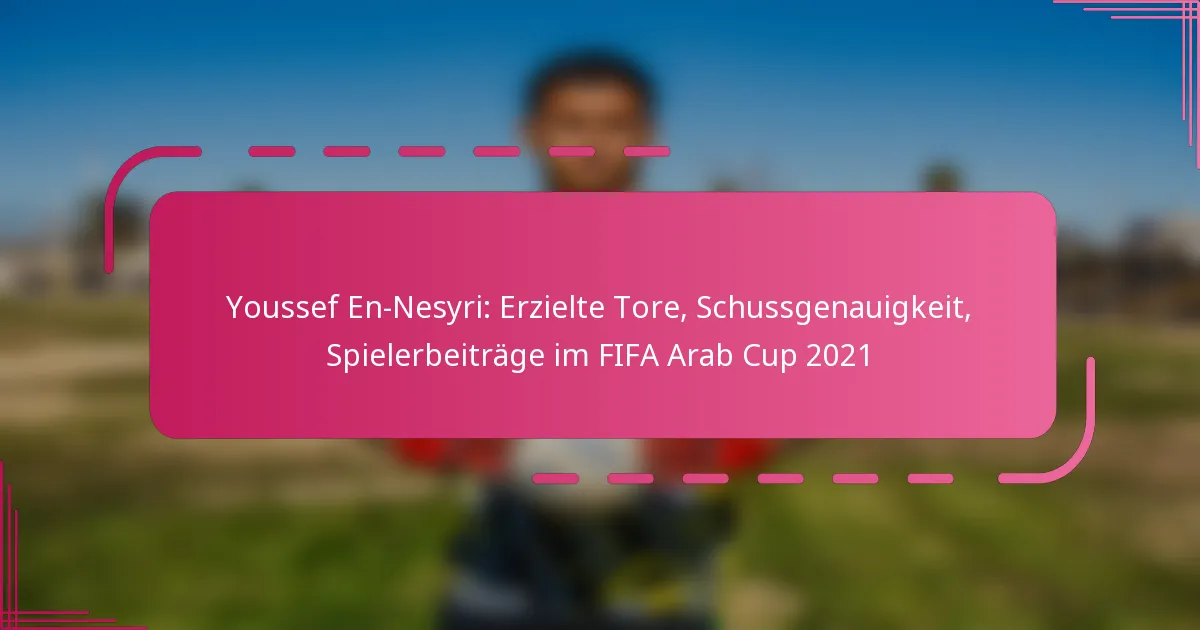 Youssef En-Nesyri: Erzielte Tore, Schussgenauigkeit, Spielerbeiträge im FIFA Arab Cup 2021