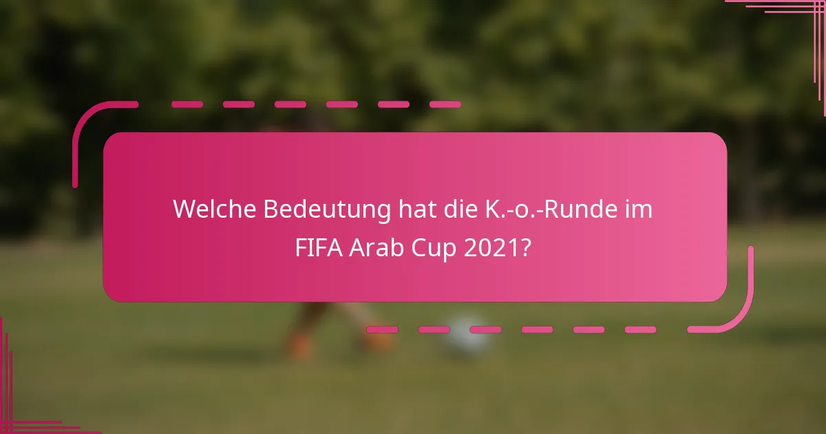Welche Bedeutung hat die K.-o.-Runde im FIFA Arab Cup 2021?