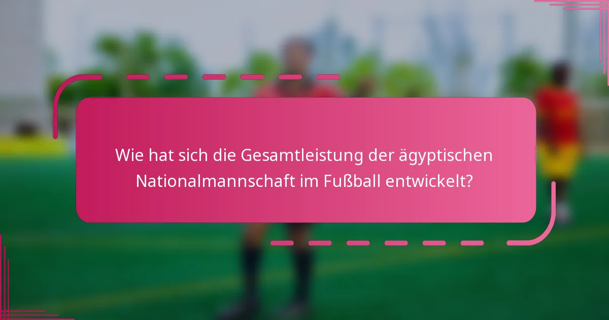 Wie hat sich die Gesamtleistung der ägyptischen Nationalmannschaft im Fußball entwickelt?