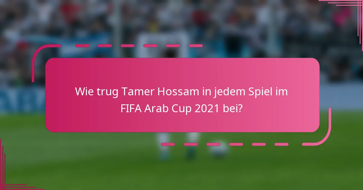 Wie trug Tamer Hossam in jedem Spiel im FIFA Arab Cup 2021 bei?