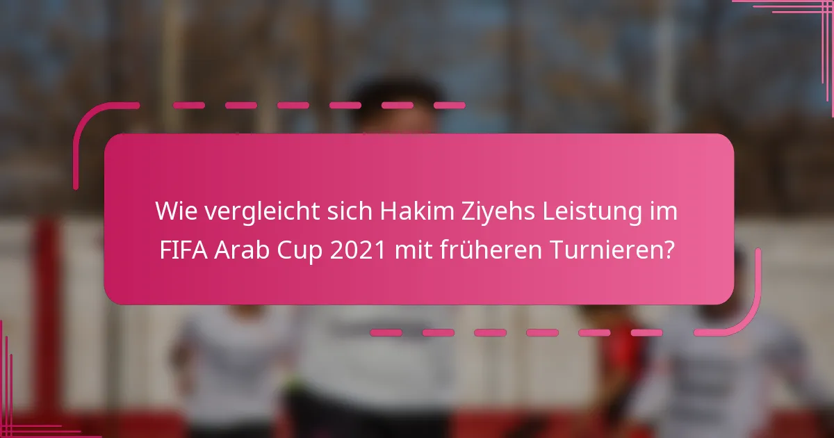 Wie vergleicht sich Hakim Ziyehs Leistung im FIFA Arab Cup 2021 mit früheren Turnieren?